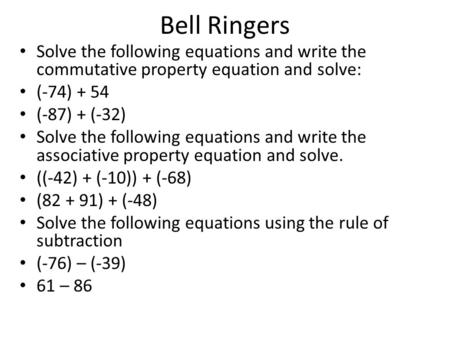 Bell Ringers Solve the following equations and write the commutative property equation and solve: (-74) + 54 (-87) + (-32) Solve the following equations.