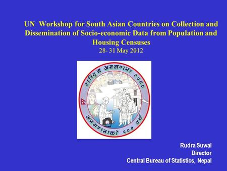 UN Workshop for South Asian Countries on Collection and Dissemination of Socio-economic Data from Population and Housing Censuses 28- 31 May 2012 Rudra.