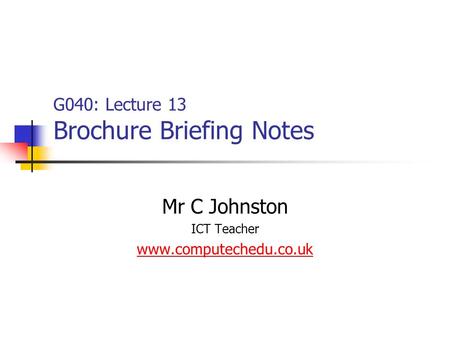 G040: Lecture 13 Brochure Briefing Notes Mr C Johnston ICT Teacher www.computechedu.co.uk.