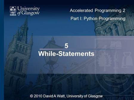 5 While-Statements © 2010 David A Watt, University of Glasgow Accelerated Programming 2 Part I: Python Programming.
