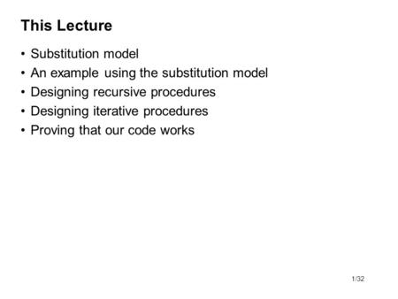 1/32 This Lecture Substitution model An example using the substitution model Designing recursive procedures Designing iterative procedures Proving that.