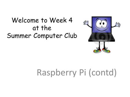 Welcome to Week 4 at the Summer Computer Club Raspberry Pi (contd)