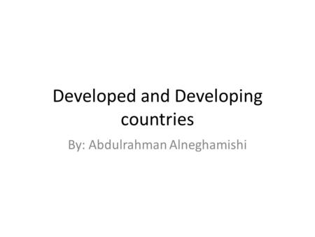 Developed and Developing countries By: Abdulrahman Alneghamishi.