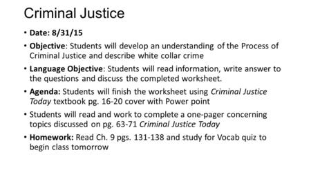 Criminal Justice Date: 8/31/15 Objective: Students will develop an understanding of the Process of Criminal Justice and describe white collar crime Language.
