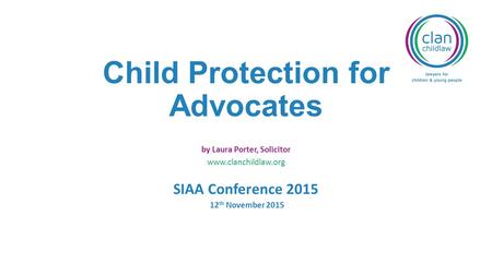 Child Protection for Advocates by Laura Porter, Solicitor www.clanchildlaw.org SIAA Conference 2015 12 th November 2015.