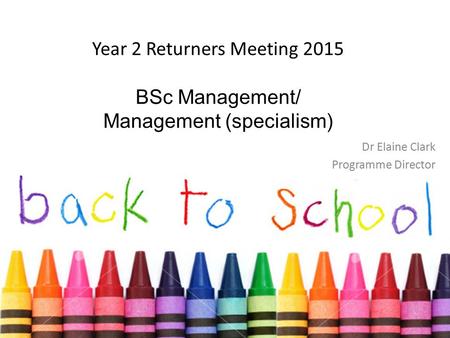 Year 2 Returners Meeting 2015 BSc Management/ Management (specialism) Dr Elaine Clark Programme Director.