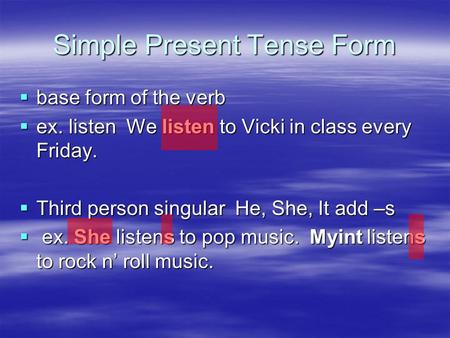 Simple Present Tense Form  base form of the verb  ex. listen We listen to Vicki in class every Friday.  Third person singular He, She, It add –s  ex.
