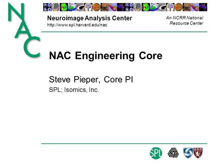 Neuroimage Analysis Center  An NCRR National Resource Center NAC Engineering Core Steve Pieper, Core PI SPL; Isomics, Inc.