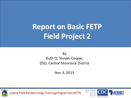 Liberia Field Epidemiology Training Programme (LFETP)Liberia Field Epidemiology Training Programme LFETP) Report on Basic FETP Field Project 2 By Ruth.