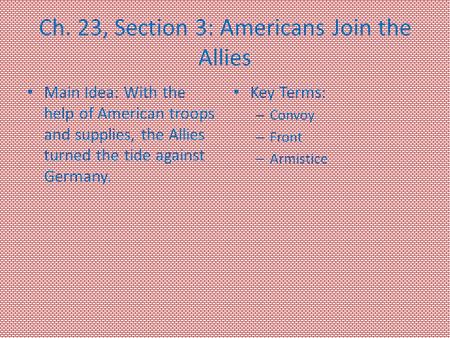 Ch. 23, Section 3: Americans Join the Allies Main Idea: With the help of American troops and supplies, the Allies turned the tide against Germany. Key.