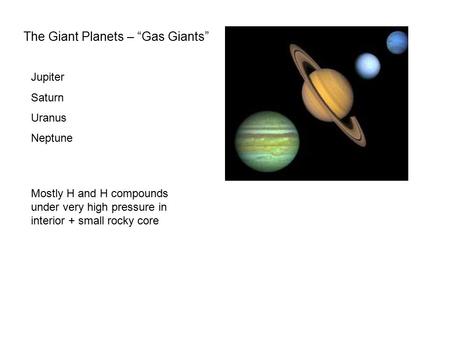 The Giant Planets – “Gas Giants” Jupiter Saturn Uranus Neptune Mostly H and H compounds under very high pressure in interior + small rocky core.