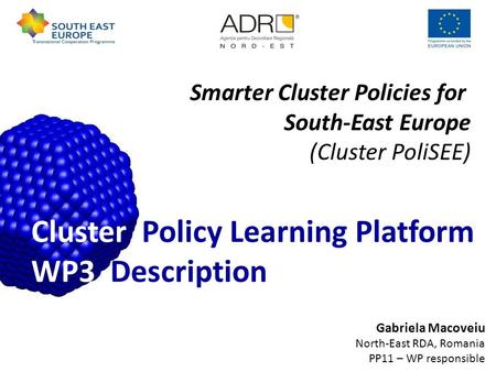 Gabriela Macoveiu North-East RDA, Romania PP11 – WP responsible Cluster Policy Learning Platform WP3 Description Smarter Cluster Policies for South-East.