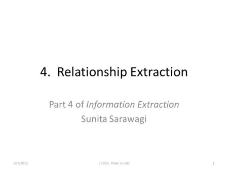 4. Relationship Extraction Part 4 of Information Extraction Sunita Sarawagi 9/7/2012CS 652, Peter Lindes1.