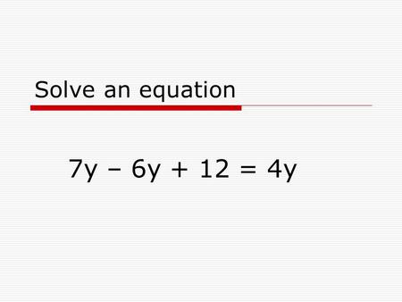 Solve an equation 7y – 6y + 12 = 4y. Simplify 7y – 6y + 12 = 4y 7y – 6y + 12 = 4y becomes y + 12 = 4y when we combine like terms.