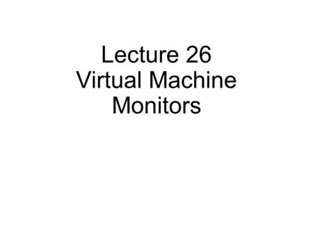 Lecture 26 Virtual Machine Monitors. Virtual Machines Goal: run an guest OS over an host OS Who has done this? Why might it be useful? Examples: Vmware,