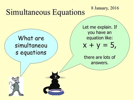 Simultaneous Equations 8 January, 2016 What are simultaneou s equations Let me explain. If you have an equation like: x + y = 5, there are lots of answers.