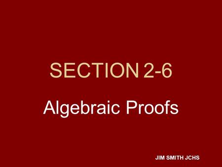 SECTION 2-6 Algebraic Proofs JIM SMITH JCHS. Properties we’ll be needing REFLEXIVE -- a=a SYMMETRIC -- if x=2 then 2=x TRANSITIVE -- if a=b and b=c then.