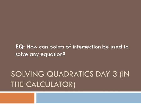 SOLVING QUADRATICS DAY 3 (IN THE CALCULATOR) EQ: How can points of intersection be used to solve any equation?