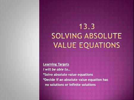 Learning Targets I will be able to… *Solve absolute value equations *Decide if an absolute value equation has no solutions or infinite solutions.