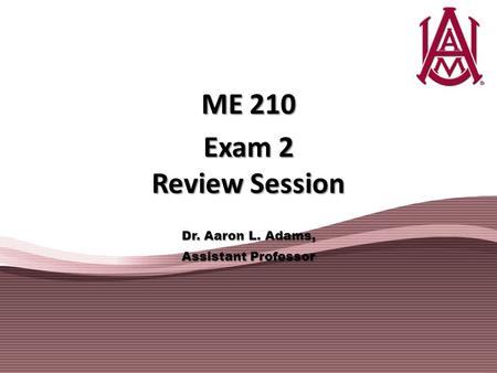 ME 210 Exam 2 Review Session Dr. Aaron L. Adams, Assistant Professor.
