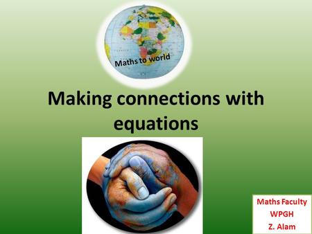 Maths Faculty WPGH Z. Alam Maths to world Making connections with equations.