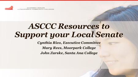ASCCC Resources to Support your Local Senate Cynthia Rico, Executive Committee Mary Rees, Moorpark College John Zarske, Santa Ana College.