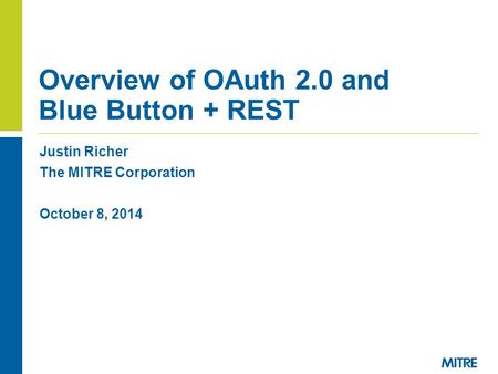 Justin Richer The MITRE Corporation October 8, 2014 Overview of OAuth 2.0 and Blue Button + REST.