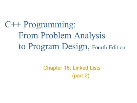 C++ Programming: From Problem Analysis to Program Design, Fourth Edition Chapter 18: Linked Lists (part 2)