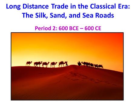 Long Distance Trade in the Classical Era: The Silk, Sand, and Sea Roads Period 2: 600 BCE – 600 CE.