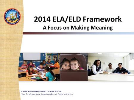 CALIFORNIA DEPARTMENT OF EDUCATION Tom Torlakson, State Superintendent of Public Instruction 2014 ELA/ELD Framework A Focus on Making Meaning.