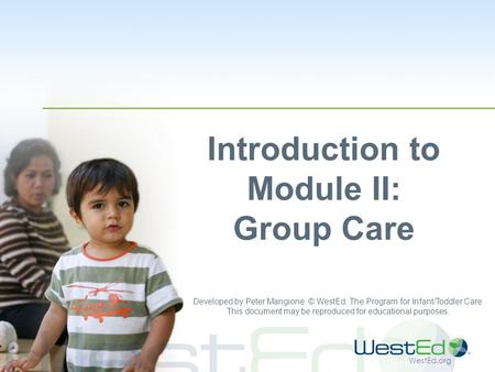 WestEd.org Introduction to Module II: Group Care Developed by Peter Mangione. © WestEd, The Program for Infant/Toddler Care. This document may be reproduced.