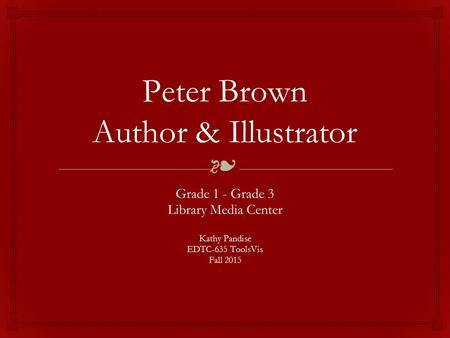 ❧ Peter Brown Author & Illustrator Grade 1 - Grade 3 Library Media Center Kathy Pandise EDTC-635 ToolsVis Fall 2015.