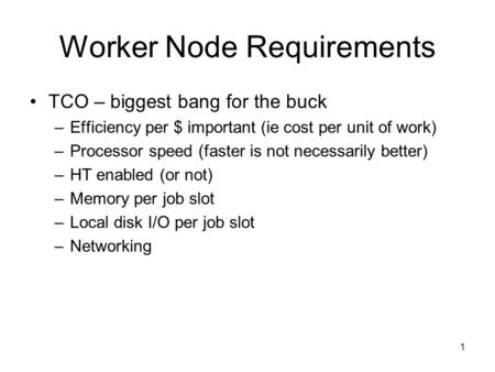 1 Worker Node Requirements TCO – biggest bang for the buck –Efficiency per $ important (ie cost per unit of work) –Processor speed (faster is not necessarily.