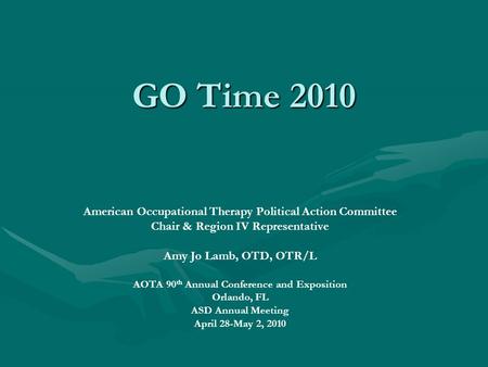 GO Time 2010 American Occupational Therapy Political Action Committee Chair & Region IV Representative Amy Jo Lamb, OTD, OTR/L AOTA 90 th Annual Conference.