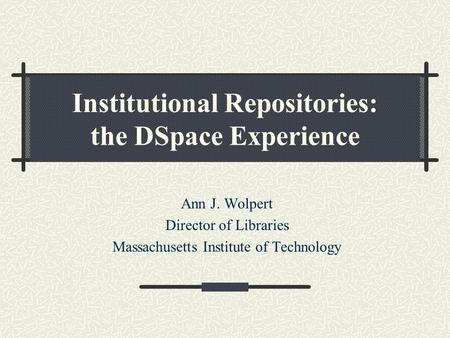 Institutional Repositories: the DSpace Experience Ann J. Wolpert Director of Libraries Massachusetts Institute of Technology.