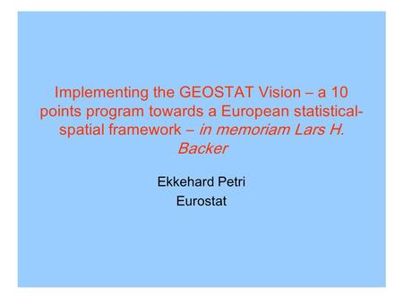 Implementing the GEOSTAT Vision – a 10 points program towards a European statistical- spatial framework – in memoriam Lars H. Backer Ekkehard Petri Eurostat.