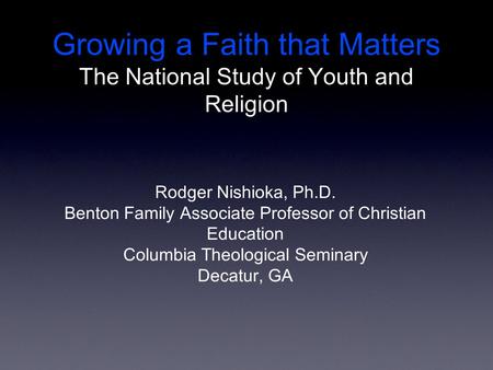 Growing a Faith that Matters The National Study of Youth and Religion Rodger Nishioka, Ph.D. Benton Family Associate Professor of Christian Education Columbia.