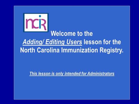 Welcome to the Adding/ Editing Users lesson for the North Carolina Immunization Registry. This lesson is only intended for Administrators.