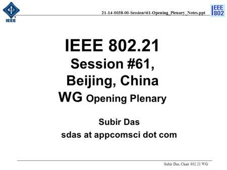 21-14-0038-00-Session#61-Opening_Plenary_Notes.ppt IEEE 802.21 Session #61, Beijing, China WG Opening Plenary Subir Das, Chair 802.21 WG Subir Das sdas.