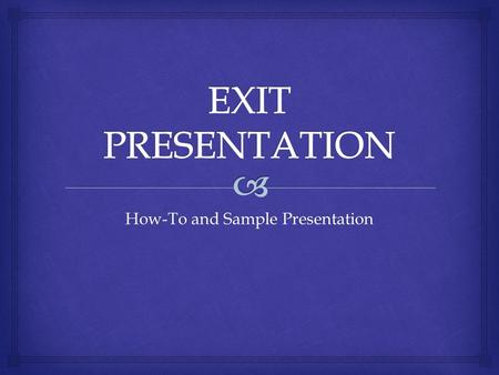How-To and Sample Presentation.   Needs to be a visual electronic aide for exit interview: PowerPoint, Prezi, etc.  You must be able to link or upload.