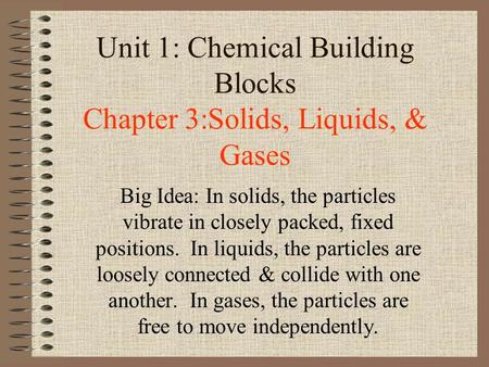 Unit 1: Chemical Building Blocks Chapter 3:Solids, Liquids, & Gases Big Idea: In solids, the particles vibrate in closely packed, fixed positions. In liquids,