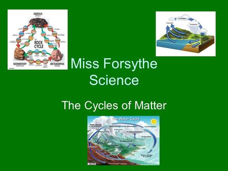 Miss Forsythe Science The Cycles of Matter The Water Cycle The matter (stuff) in your body has been around for millions of years Nature does not always.