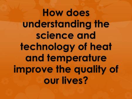 How does understanding the science and technology of heat and temperature improve the quality of our lives?