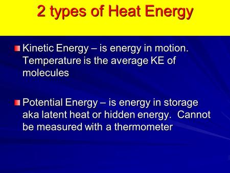 2 types of Heat Energy Kinetic Energy – is energy in motion. Temperature is the average KE of molecules Potential Energy – is energy in storage aka latent.
