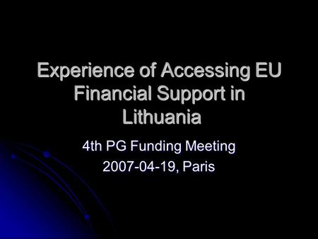 Experience of Accessing EU Financial Support in Lithuania 4th PG Funding Meeting 2007-04-19, Paris.