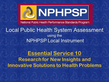 Local Public Health System Assessment using the NPHPSP Local Instrument Essential Service 10 Research for New Insights and Innovative Solutions to Health.