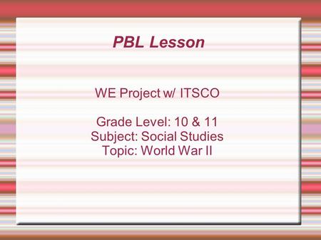 PBL Lesson WE Project w/ ITSCO Grade Level: 10 & 11 Subject: Social Studies Topic: World War II.