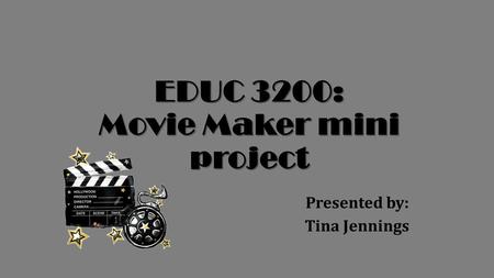 EDUC 3200: Movie Maker mini project Presented by: Tina Jennings.