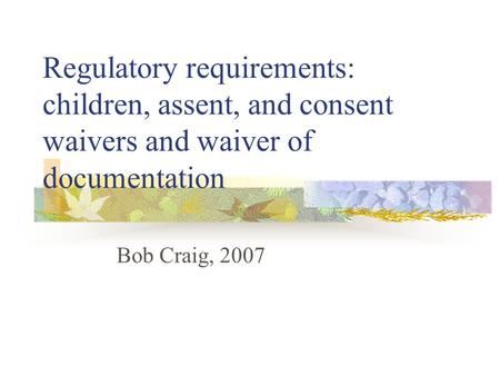 Regulatory requirements: children, assent, and consent waivers and waiver of documentation Bob Craig, 2007.