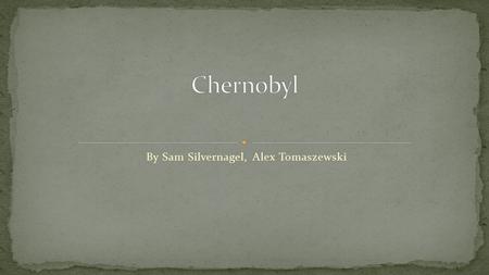 By Sam Silvernagel, Alex Tomaszewski. April 26, 1986 Chernobyl is a city in the Ukraine Chernobyl is former USSR.